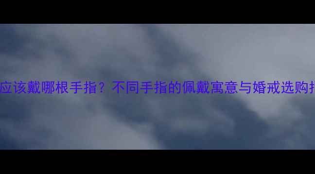 婚戒应该戴哪根手指不同手指的佩戴寓意与婚戒选购指南