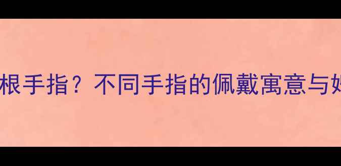 图片 婚戒应该戴哪根手指？不同手指的佩戴寓意与婚戒选购指南2
