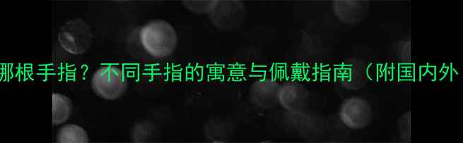 图片 婚戒应该戴哪根手指？不同手指的寓意与佩戴指南（附国内外习俗对比）2