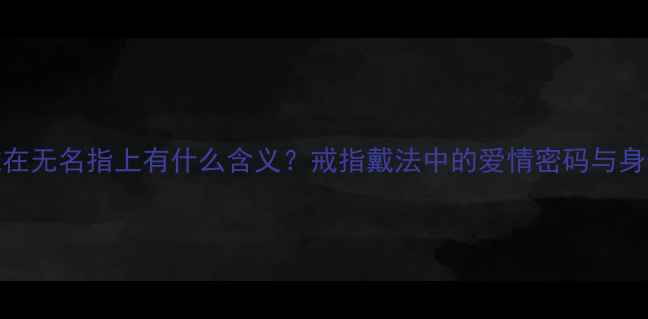 图片 婚戒戴在无名指上有什么含义？戒指戴法中的爱情密码与身份象征