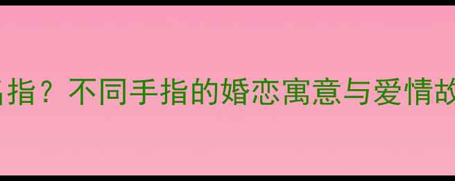 婚戒戴食指还是无名指不同手指的婚恋寓意与爱情故事附选购指南