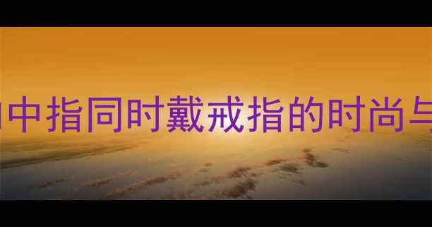 婚戒搭配指南食指和中指同时戴戒指的时尚与礼仪附戴法图解