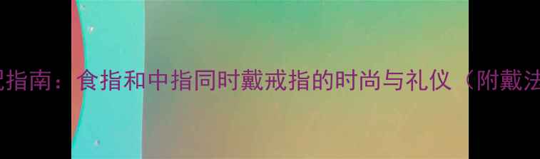 图片 婚戒搭配指南：食指和中指同时戴戒指的时尚与礼仪（附戴法图解）2