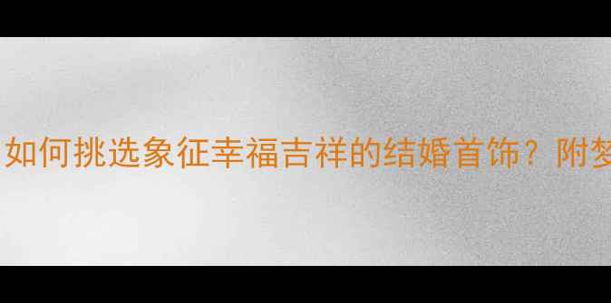 婚戒选购指南如何挑选象征幸福吉祥的结婚首饰附梦境与佩戴禁忌