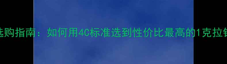 婚戒选购指南如何用4C标准选到性价比最高的1克拉钻戒