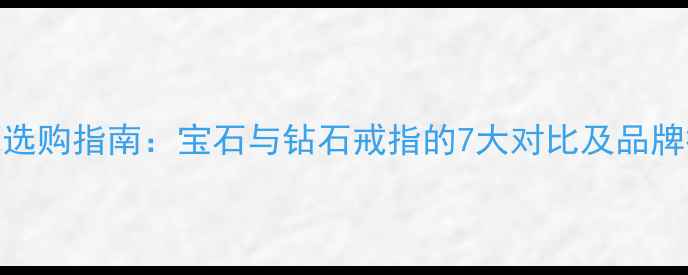 图片 婚戒选购指南：宝石与钻石戒指的7大对比及品牌推荐