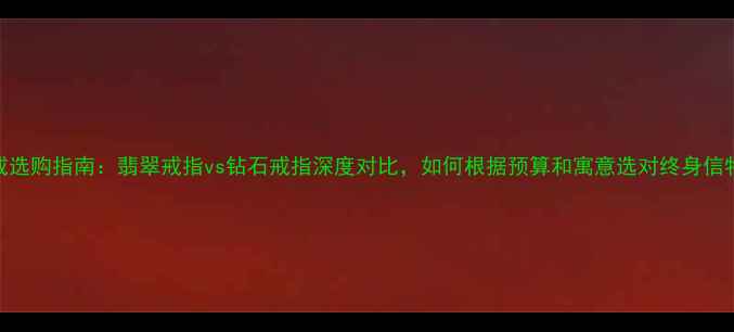 图片 婚戒选购指南：翡翠戒指vs钻石戒指深度对比，如何根据预算和寓意选对终身信物？