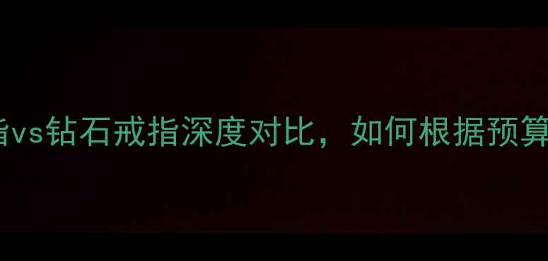 婚戒选购指南翡翠戒指vs钻石戒指深度对比如何根据预算和寓意选对终身信物