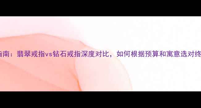 图片 婚戒选购指南：翡翠戒指vs钻石戒指深度对比，如何根据预算和寓意选对终身信物？2