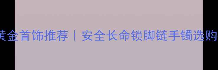 图片 婴儿黄金首饰推荐｜安全长命锁脚链手镯选购指南1