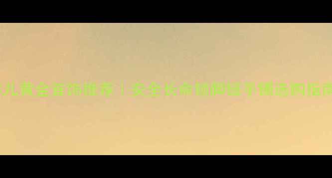 图片 婴儿黄金首饰推荐｜安全长命锁脚链手镯选购指南2