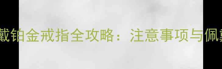 孕妇佩戴铂金戒指全攻略注意事项与佩戴指南