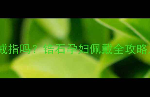 孕妇可以戴锆石戒指吗锆石孕妇佩戴全攻略及五大注意事项