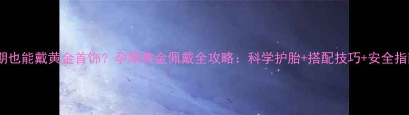 图片 孕期也能戴黄金首饰？孕期黄金佩戴全攻略：科学护胎+搭配技巧+安全指南1