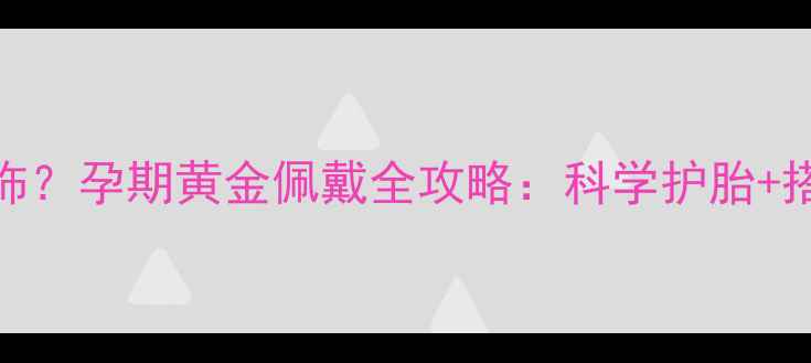 图片 孕期也能戴黄金首饰？孕期黄金佩戴全攻略：科学护胎+搭配技巧+安全指南2