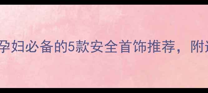 图片 孕期也能戴！孕妇必备的5款安全首饰推荐，附选购避坑指南1