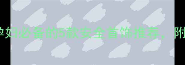 图片 孕期也能戴！孕妇必备的5款安全首饰推荐，附选购避坑指南2