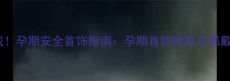 图片 孕期也能戴！孕期安全首饰指南：孕期首饰推荐及佩戴注意事项2
