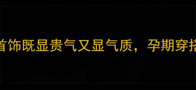 图片 孕期也能戴！这8款首饰既显贵气又显气质，孕期穿搭轻松拿捏高级感✨1