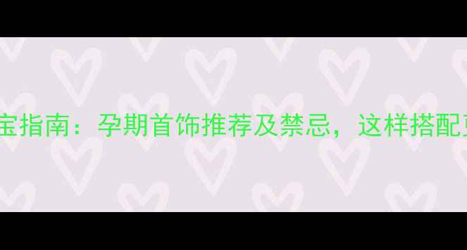 孕期佩戴珠宝指南孕期首饰推荐及禁忌这样搭配更安全舒适