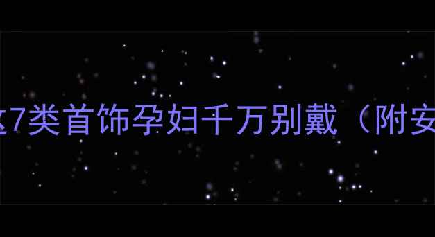孕期必看这7类首饰孕妇千万别戴附安全清单