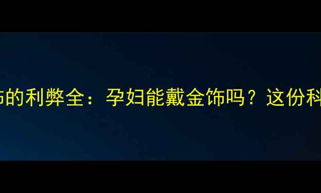 孕期戴金银首饰的利弊全孕妇能戴金饰吗这份科学指南请收好