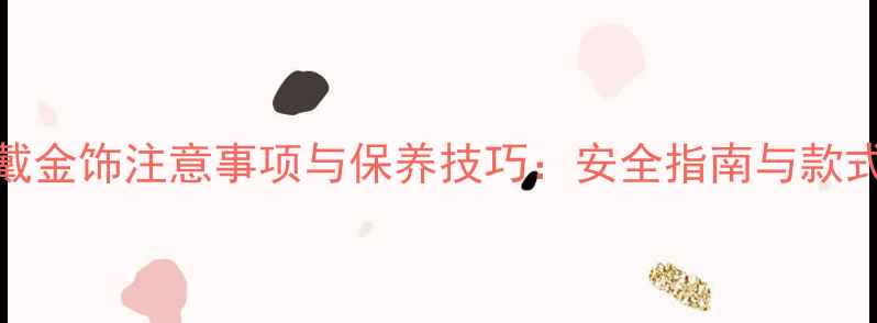 图片 孕期戴金饰注意事项与保养技巧：安全指南与款式推荐