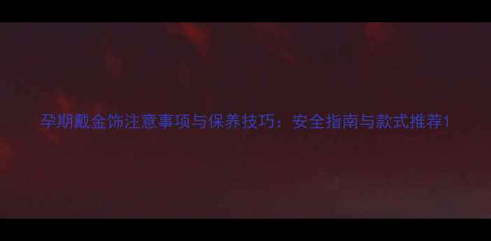 孕期戴金饰注意事项与保养技巧安全指南与款式推荐