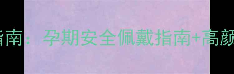 孕期戴首饰指南孕期安全佩戴指南高颜值推荐清单