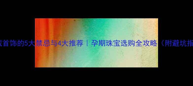 图片 孕期戴首饰的5大禁忌与4大推荐｜孕期珠宝选购全攻略（附避坑指南）1