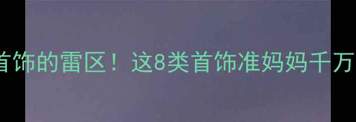 图片 孕期戴首饰的雷区！这8类首饰准妈妈千万别碰🔥1