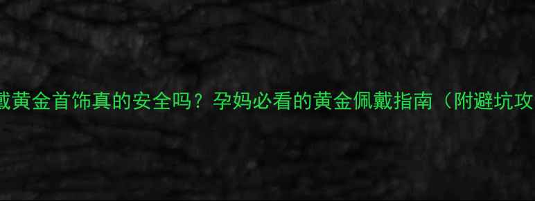 图片 孕期戴黄金首饰真的安全吗？孕妈必看的黄金佩戴指南（附避坑攻略）1