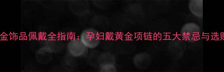 孕期黄金饰品佩戴全指南孕妇戴黄金项链的五大禁忌与选购技巧
