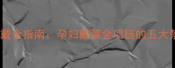 图片 孕期黄金饰品佩戴全指南：孕妇戴黄金项链的五大禁忌与选购技巧2