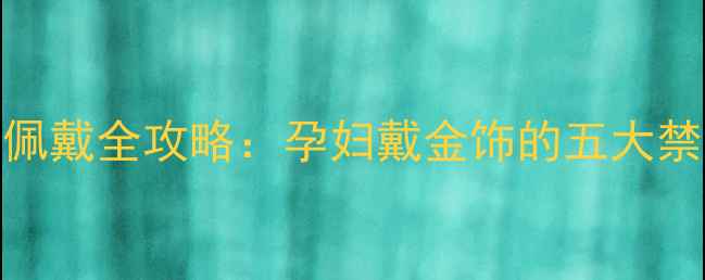 图片 孕期黄金首饰佩戴全攻略：孕妇戴金饰的五大禁忌与科学指南