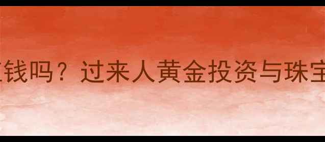 存了几十年黄金值钱吗过来人黄金投资与珠宝收藏的长期价值