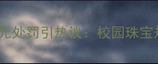 图片 学生佩戴珠宝2000元处罚引热议：校园珠宝规范与佩戴礼仪全1