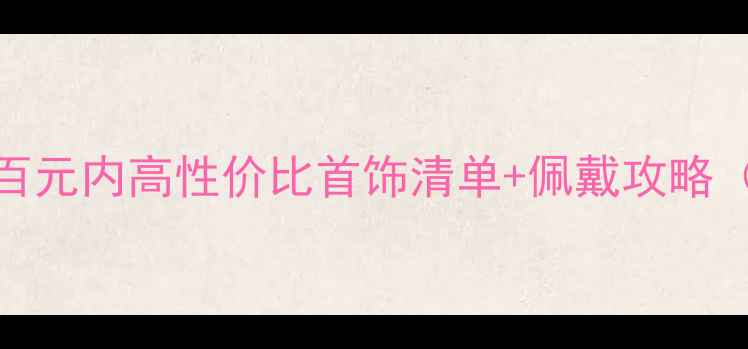 学生党必看百元内高性价比首饰清单佩戴攻略附避坑指南