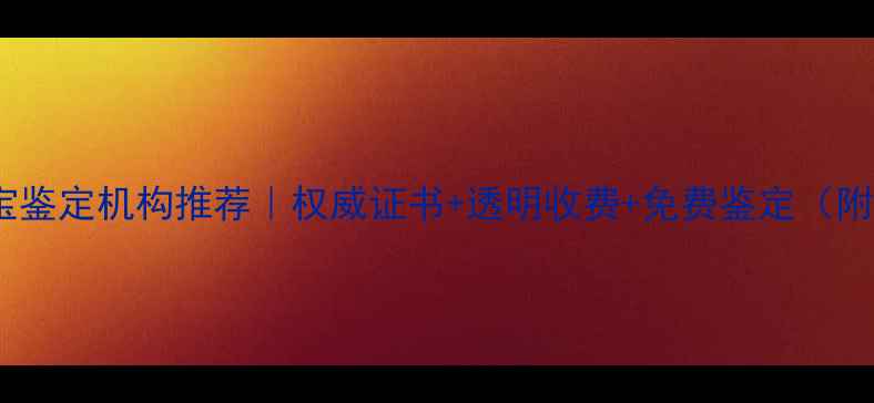 宁波专业珠宝鉴定机构推荐权威证书透明收费免费鉴定附避坑指南