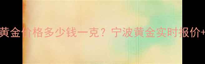 宁波中国黄金价格多少钱一克宁波黄金实时报价购买指南