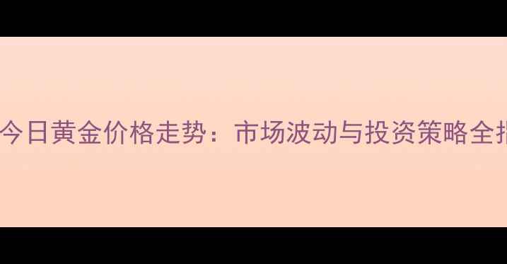 宁波今日黄金价格走势市场波动与投资策略全指南
