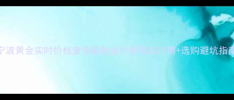 宁波黄金实时价格查询最新金价珠宝店行情选购避坑指南