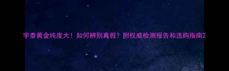 宇泰黄金纯度大如何辨别真假附权威检测报告和选购指南