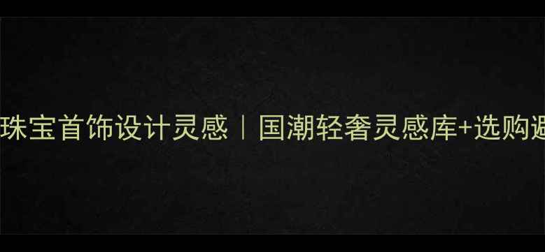 守护主题珠宝首饰设计灵感国潮轻奢灵感库选购避坑指南