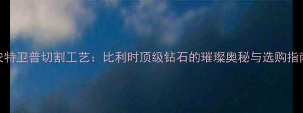 图片 安特卫普切割工艺：比利时顶级钻石的璀璨奥秘与选购指南