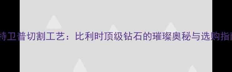 图片 安特卫普切割工艺：比利时顶级钻石的璀璨奥秘与选购指南1