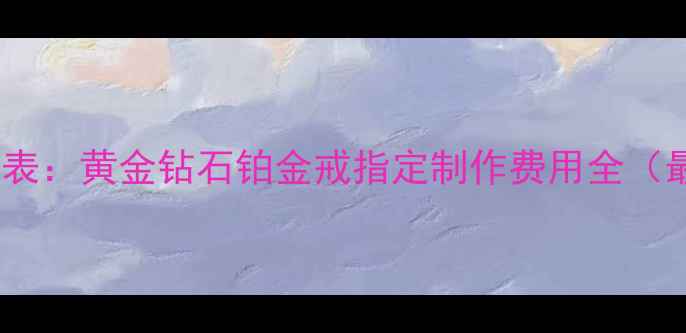 图片 定制婚戒价格表：黄金钻石铂金戒指定制作费用全（最新参考价）2
