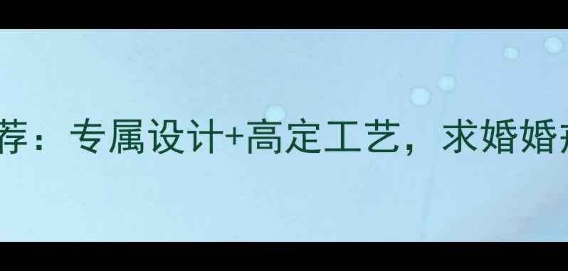 定制戒指推荐专属设计高定工艺求婚婚戒首选品牌