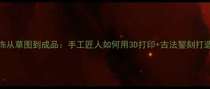 定制首饰从草图到成品手工匠人如何用3D打印古法錾刻打造传家宝