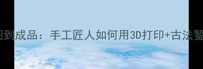 图片 定制首饰从草图到成品：手工匠人如何用3D打印+古法錾刻打造传家宝2